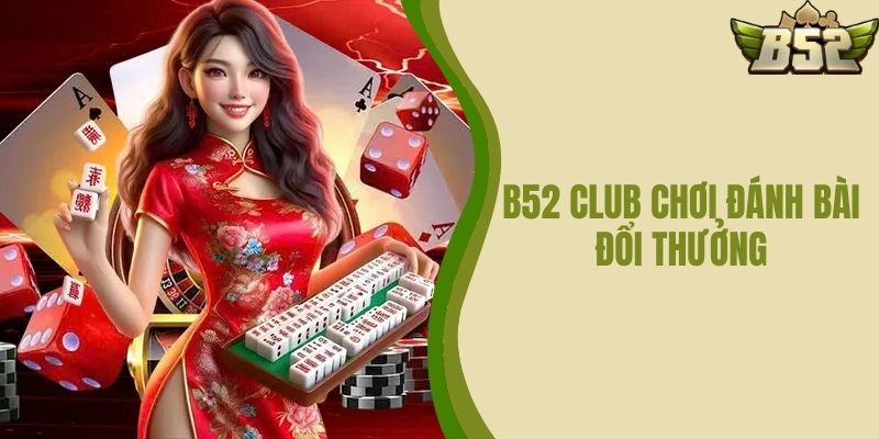 B52 CLUB Chơi Đánh Bài Đổi Thưởng - Đến Và Trải Nghiệm