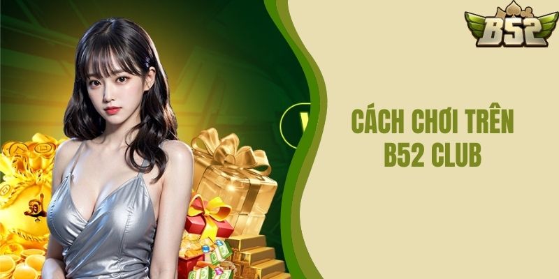 Cách Chơi Trên B52 CLUB – Hướng Dẫn Người Mới Bắt Đầu