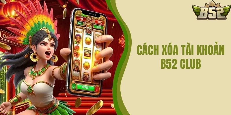 Cách Xóa Tài Khoản B52 CLUB Nhanh Chóng Và Tiện Lợi